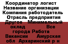 Координатор-логист › Название организации ­ Компания-работодатель › Отрасль предприятия ­ Другое › Минимальный оклад ­ 40 000 - Все города Работа » Вакансии   . Амурская обл.,Архаринский р-н